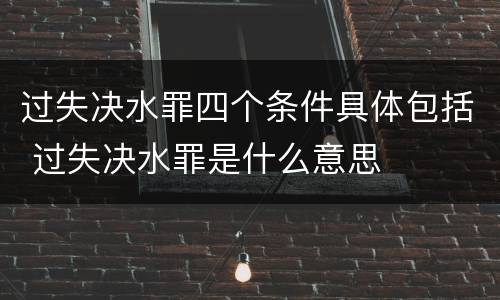 过失决水罪四个条件具体包括 过失决水罪是什么意思
