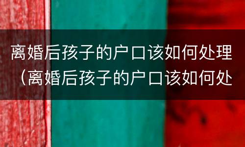 离婚后孩子的户口该如何处理（离婚后孩子的户口该如何处理好）