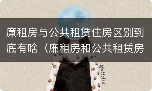 廉租房与公共租赁住房区别到底有啥（廉租房和公共租赁房的区别）