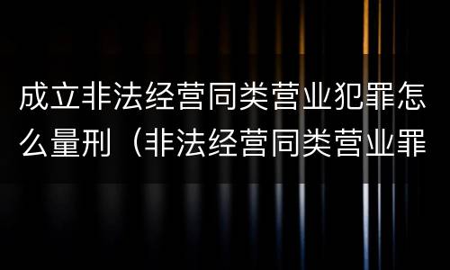 成立非法经营同类营业犯罪怎么量刑（非法经营同类营业罪量刑标准）