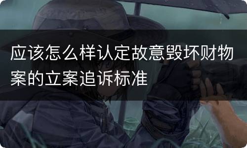 应该怎么样认定故意毁坏财物案的立案追诉标准
