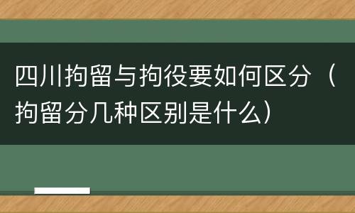 四川拘留与拘役要如何区分（拘留分几种区别是什么）