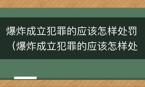 爆炸成立犯罪的应该怎样处罚（爆炸成立犯罪的应该怎样处罚呢）
