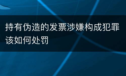 持有伪造的发票涉嫌构成犯罪该如何处罚