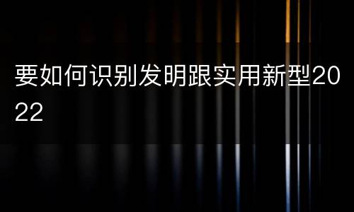 要如何识别发明跟实用新型2022