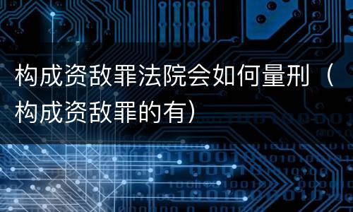 构成资敌罪法院会如何量刑（构成资敌罪的有）