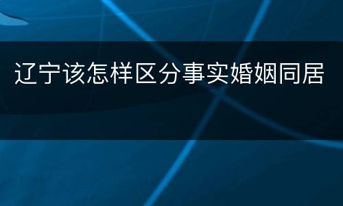 辽宁该怎样区分事实婚姻同居
