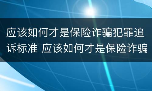 应该如何才是保险诈骗犯罪追诉标准 应该如何才是保险诈骗犯罪追诉标准呢