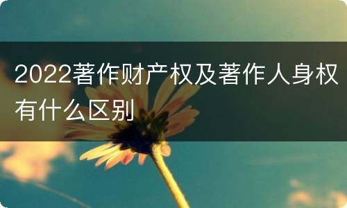 2022著作财产权及著作人身权有什么区别