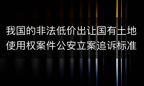我国的非法低价出让国有土地使用权案件公安立案追诉标准有怎样的规定