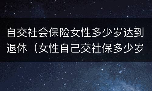 自交社会保险女性多少岁达到退休（女性自己交社保多少岁退休）