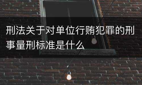 刑法关于对单位行贿犯罪的刑事量刑标准是什么