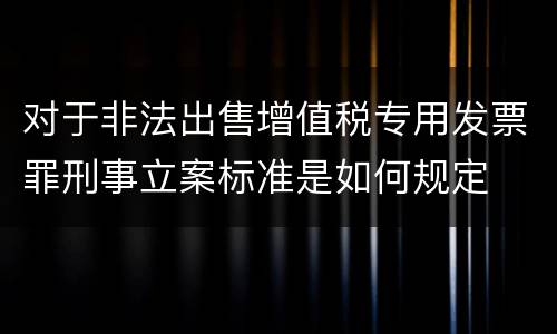对于非法出售增值税专用发票罪刑事立案标准是如何规定