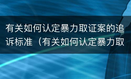 有关如何认定暴力取证案的追诉标准（有关如何认定暴力取证案的追诉标准文件）