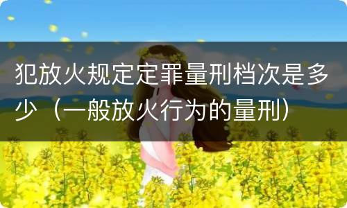 犯放火规定定罪量刑档次是多少（一般放火行为的量刑）