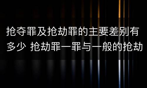 抢夺罪及抢劫罪的主要差别有多少 抢劫罪一罪与一般的抢劫罪区别