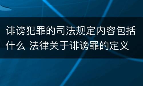 诽谤犯罪的司法规定内容包括什么 法律关于诽谤罪的定义