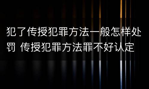 犯了传授犯罪方法一般怎样处罚 传授犯罪方法罪不好认定