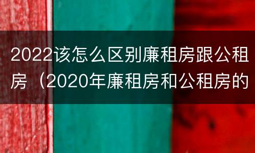 2022该怎么区别廉租房跟公租房（2020年廉租房和公租房的区别）