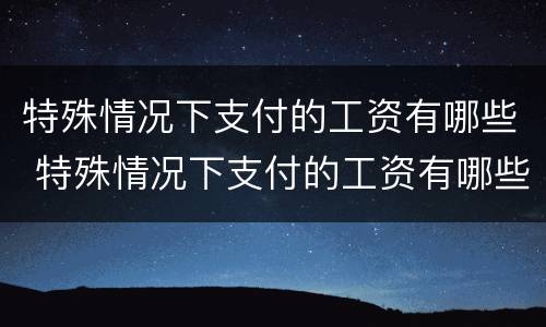特殊情况下支付的工资有哪些 特殊情况下支付的工资有哪些规定