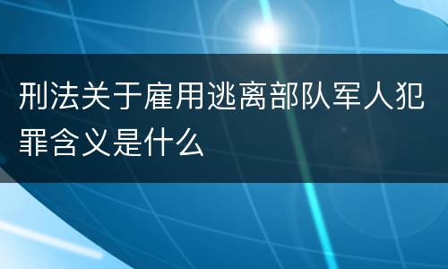 刑法关于雇用逃离部队军人犯罪含义是什么