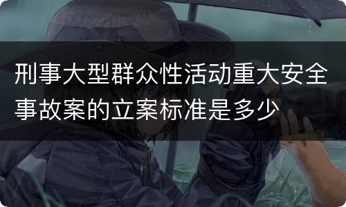 刑事大型群众性活动重大安全事故案的立案标准是多少