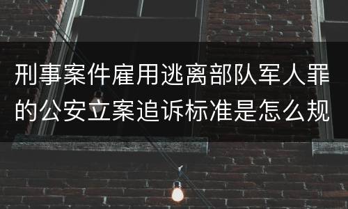 刑事案件雇用逃离部队军人罪的公安立案追诉标准是怎么规定