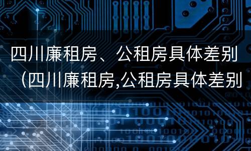 四川廉租房、公租房具体差别（四川廉租房,公租房具体差别大吗）