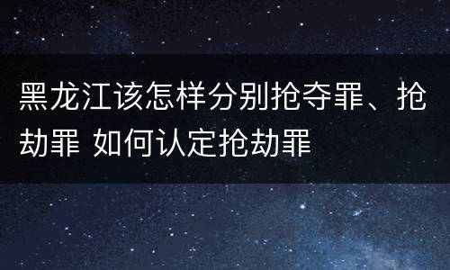 黑龙江该怎样分别抢夺罪、抢劫罪 如何认定抢劫罪
