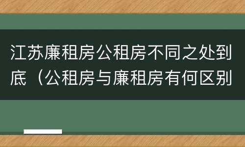 江苏廉租房公租房不同之处到底（公租房与廉租房有何区别）