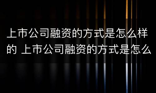 上市公司融资的方式是怎么样的 上市公司融资的方式是怎么样的呢