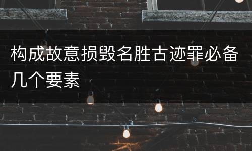 构成故意损毁名胜古迹罪必备几个要素