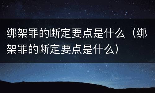 绑架罪的断定要点是什么（绑架罪的断定要点是什么）