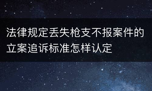 法律规定丢失枪支不报案件的立案追诉标准怎样认定