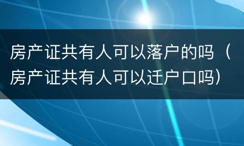 房产证共有人可以落户的吗（房产证共有人可以迁户口吗）
