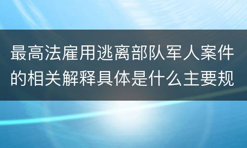 最高法雇用逃离部队军人案件的相关解释具体是什么主要规定