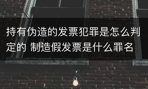 持有伪造的发票犯罪是怎么判定的 制造假发票是什么罪名
