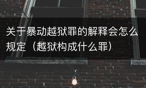 关于暴动越狱罪的解释会怎么规定（越狱构成什么罪）
