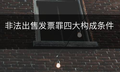 非法出售发票罪四大构成条件