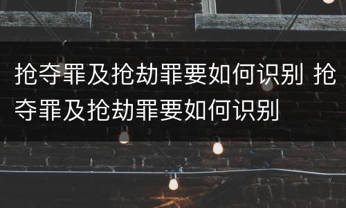 抢夺罪及抢劫罪要如何识别 抢夺罪及抢劫罪要如何识别
