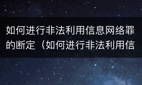 如何进行非法利用信息网络罪的断定（如何进行非法利用信息网络罪的断定和处罚）