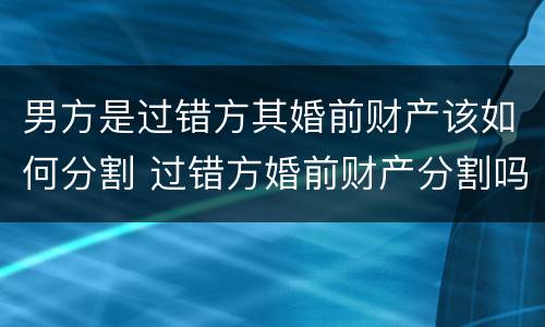 男方是过错方其婚前财产该如何分割 过错方婚前财产分割吗