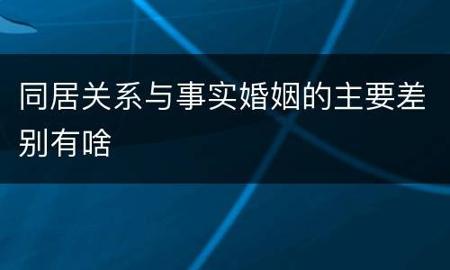 同居关系与事实婚姻的主要差别有啥