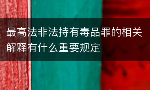 最高法非法持有毒品罪的相关解释有什么重要规定