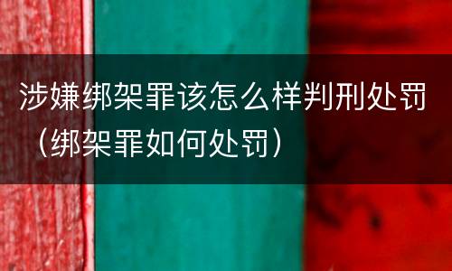 涉嫌绑架罪该怎么样判刑处罚（绑架罪如何处罚）