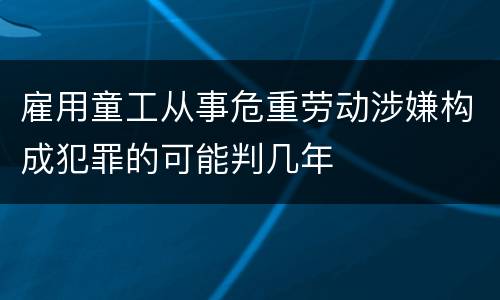 雇用童工从事危重劳动涉嫌构成犯罪的可能判几年