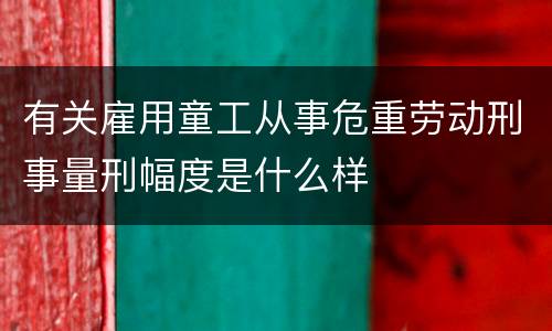 有关雇用童工从事危重劳动刑事量刑幅度是什么样
