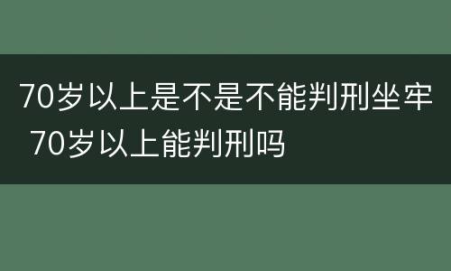 70岁以上是不是不能判刑坐牢 70岁以上能判刑吗