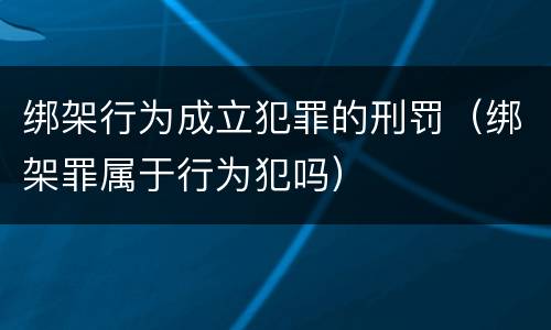 绑架行为成立犯罪的刑罚（绑架罪属于行为犯吗）