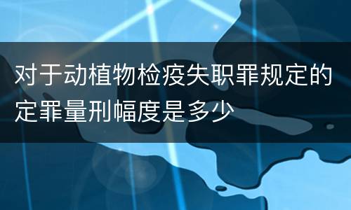 对于动植物检疫失职罪规定的定罪量刑幅度是多少